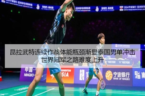 昆拉武特连续作战体能瓶颈渐显泰国男单冲击世界冠军之路难度上升