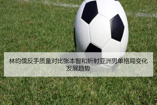 林昀儒反手质量对比张本智和折射亚洲男单格局变化发展趋势