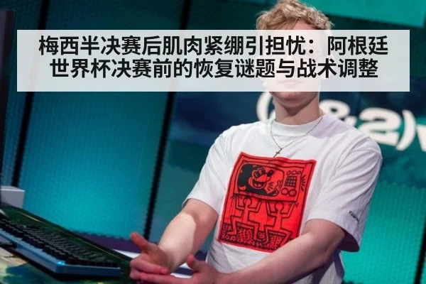 梅西半决赛后肌肉紧绷引担忧：阿根廷世界杯决赛前的恢复谜题与战术调整