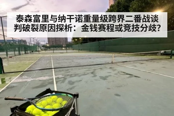 泰森富里与纳干诺重量级跨界二番战谈判破裂原因探析：金钱赛程或竞技分歧？