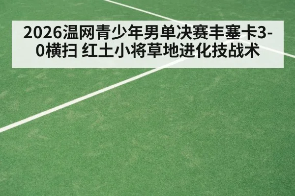 2026温网青少年男单决赛丰塞卡3-0横扫 红土小将草地进化技战术