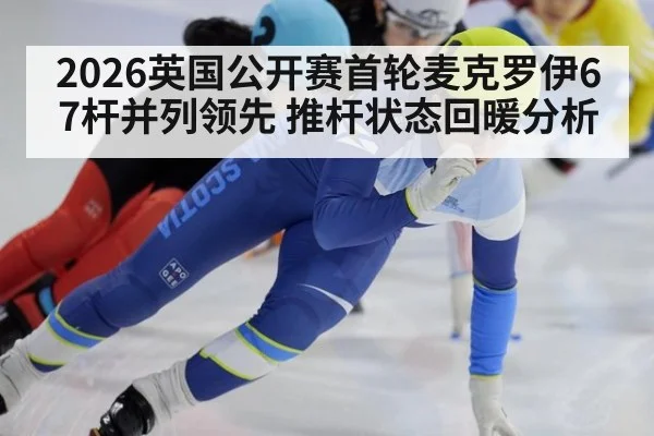 2026英国公开赛首轮麦克罗伊67杆并列领先 推杆状态回暖分析