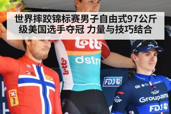 世界摔跤锦标赛男子自由式97公斤级美国选手夺冠 力量与技巧结合