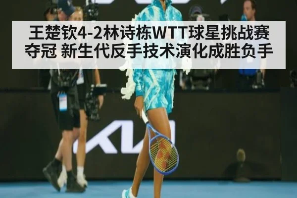 王楚钦4-2林诗栋WTT球星挑战赛夺冠 新生代反手技术演化成胜负手