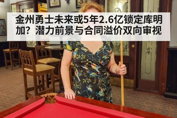 金州勇士未来或5年2.6亿锁定库明加？潜力前景与合同溢价双向审视