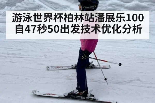 游泳世界杯柏林站潘展乐100自47秒50出发技术优化分析