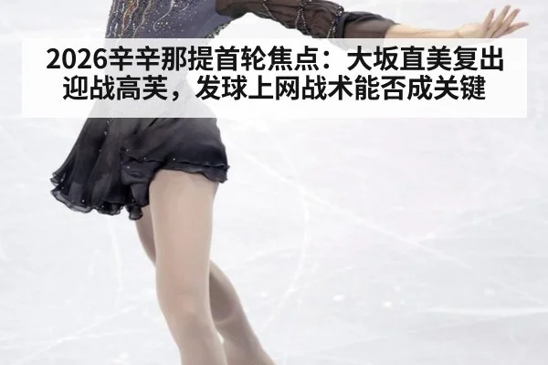 2026辛辛那提首轮焦点：大坂直美复出迎战高芙，发球上网战术能否成关键