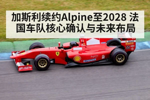 加斯利续约Alpine至2028 法国车队核心确认与未来布局