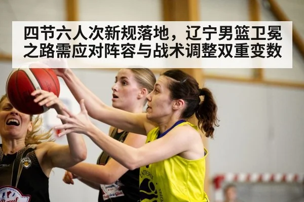 四节六人次新规落地，辽宁男篮卫冕之路需应对阵容与战术调整双重变数