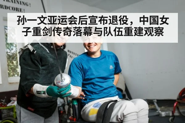孙一文亚运会后宣布退役，中国女子重剑传奇落幕与队伍重建观察