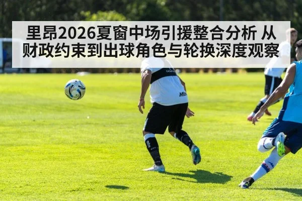 里昂2026夏窗中场引援整合分析 从财政约束到出球角色与轮换深度观察