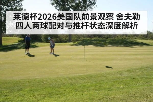 莱德杯2026美国队前景观察 舍夫勒四人两球配对与推杆状态深度解析