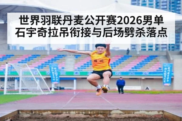 世界羽联丹麦公开赛2026男单 石宇奇拉吊衔接与后场劈杀落点