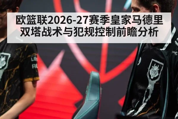 欧篮联2026-27赛季皇家马德里双塔战术与犯规控制前瞻分析