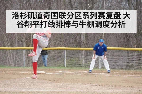 洛杉矶道奇国联分区系列赛复盘 大谷翔平打线排棒与牛棚调度分析