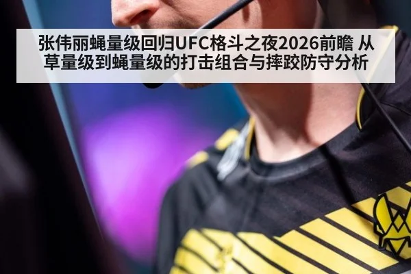张伟丽蝇量级回归UFC格斗之夜2026前瞻 从草量级到蝇量级的打击组合与摔跤防守分析