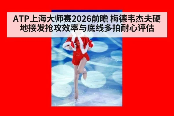ATP上海大师赛2026前瞻 梅德韦杰夫硬地接发抢攻效率与底线多拍耐心评估