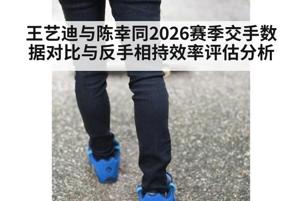 王艺迪与陈幸同2026赛季交手数据对比与反手相持效率评估分析